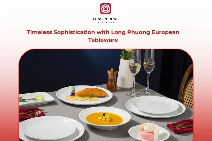 Embrace Modern Elegance with European Tableware from Long Phuong